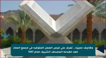 وظائف مميزة.. تعرف على فرص العمل المتوفرة في مجمع الملك فهد لطباعة المصحف الشريف لعام 1447